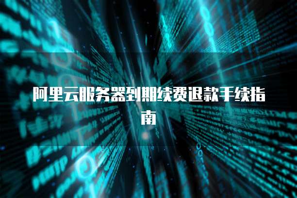 阿里云服务器到期续费退款手续指南