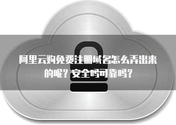 阿里云购免费注册域名怎么弄出来的呢?安全吗可靠吗?