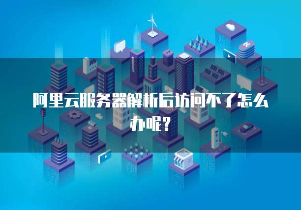 阿里云服务器解析后访问不了怎么办呢?