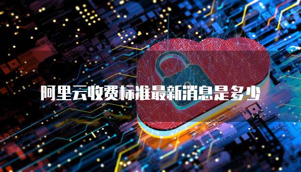 阿里云收费标准最新消息是多少