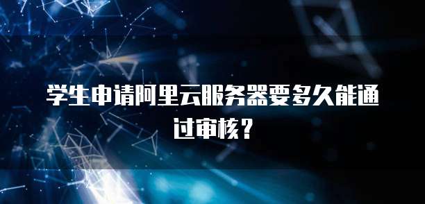 学生申请阿里云服务器要多久能通过审核?