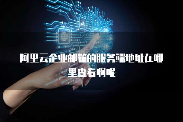 阿里云企业邮箱的服务端地址在哪里查看啊呢