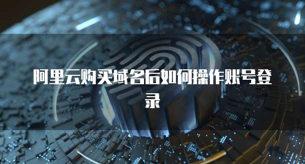 阿里云购买域名后如何操作账号登录