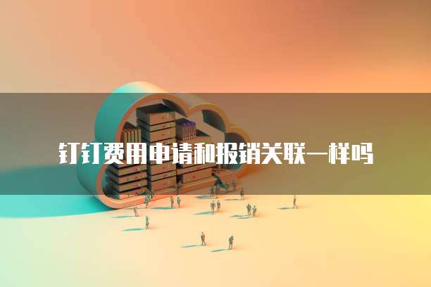 钉钉费用申请和报销关联一样吗