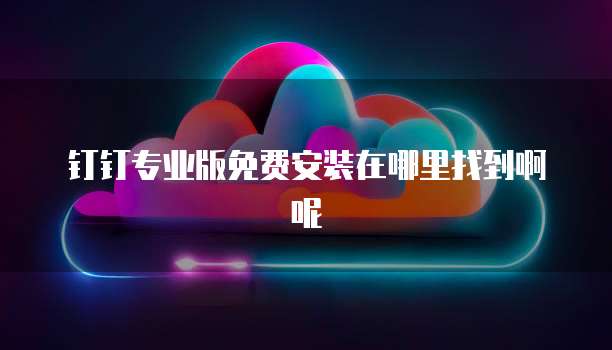钉钉专业版免费安装在哪里找到啊呢