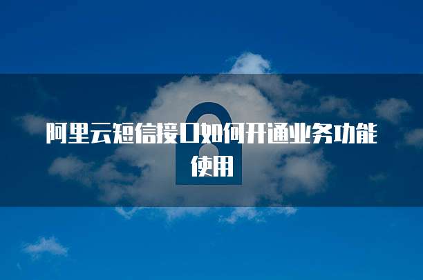 阿里云短信接口如何开通业务功能使用