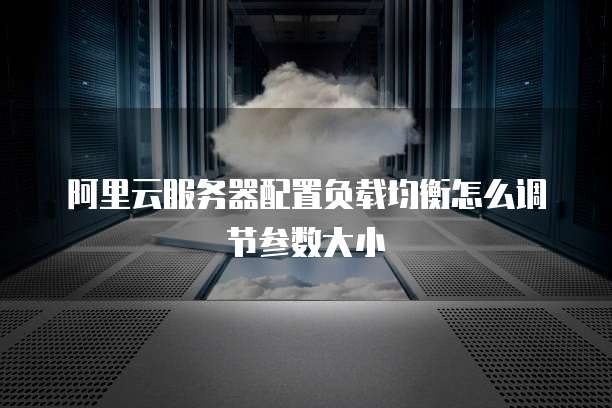 阿里云服务器配置负载均衡怎么调节参数大小