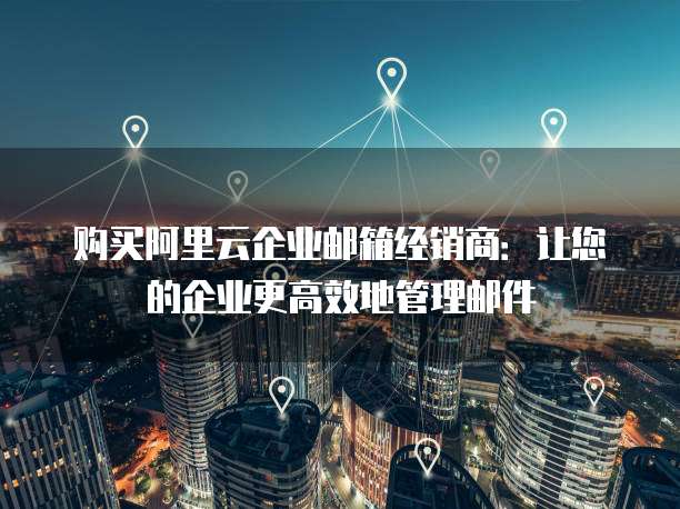 购买阿里云企业邮箱经销商：让您的企业更高效地管理邮件