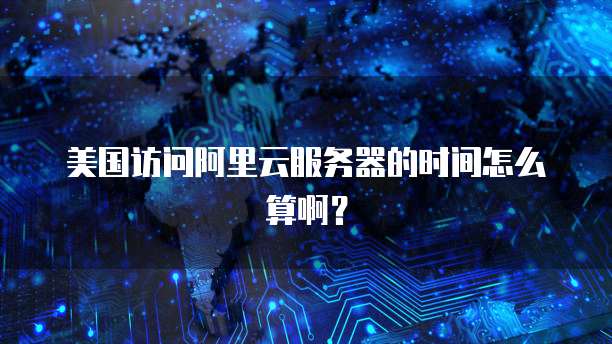 美国访问阿里云服务器的时间怎么算啊?