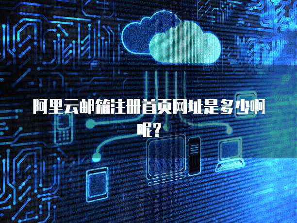 阿里云邮箱注册首页网址是多少啊呢?