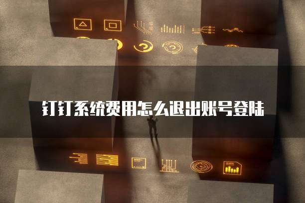钉钉系统费用怎么退出账号登陆