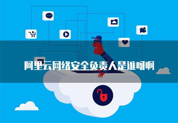 阿里云网络安全负责人是谁呀啊