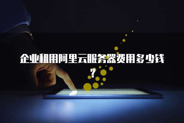 企业租用阿里云服务器费用多少钱?