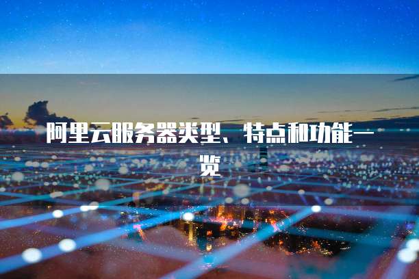阿里云服务器类型、特点和功能一览