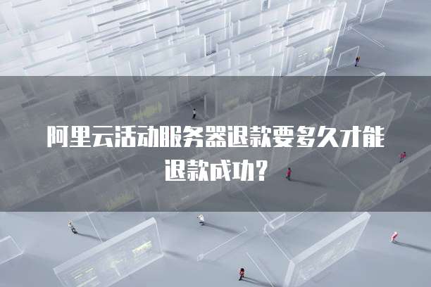 阿里云活动服务器退款要多久才能退款成功?
