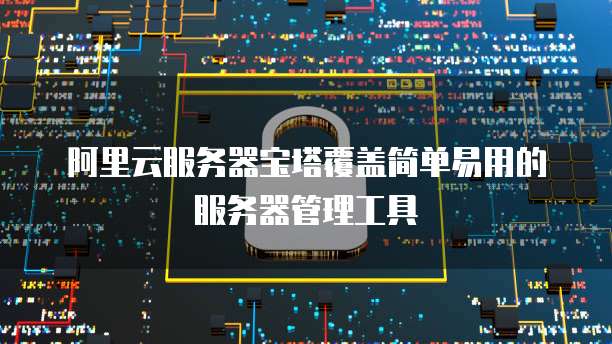 阿里云服务器宝塔覆盖简单易用的服务器管理工具