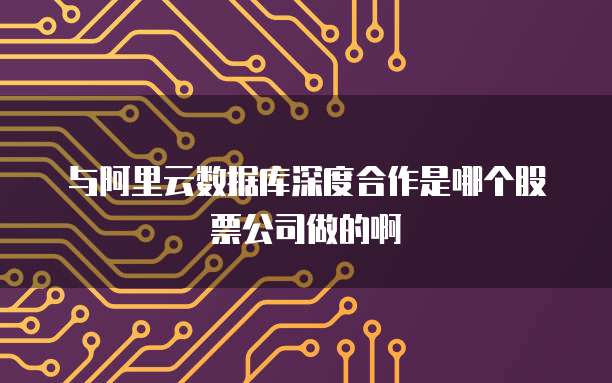 与阿里云数据库深度合作是哪个股票公司做的啊