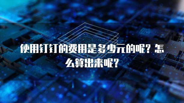 使用钉钉的费用是多少元的呢?怎么算出来呢?