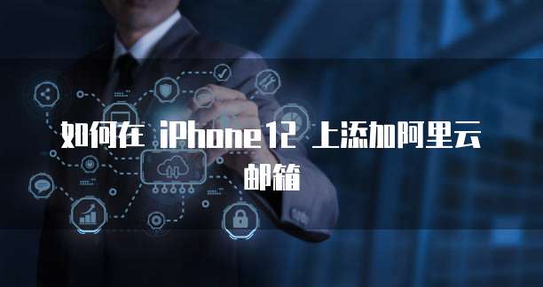 如何在 iPhone12 上添加阿里云邮箱