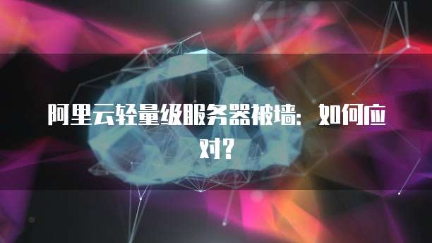 阿里云轻量级服务器被墙:如何应对?