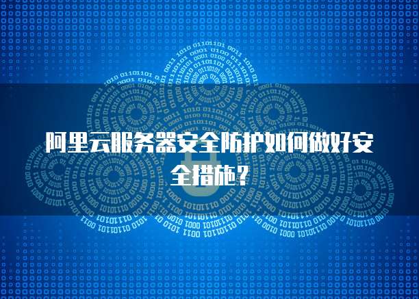 阿里云服务器安全防护如何做好安全措施?