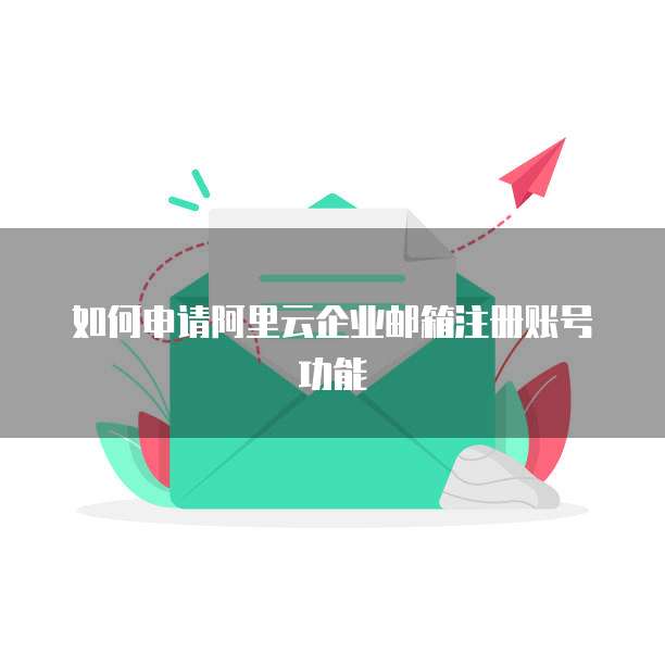 如何申请阿里云企业邮箱注册账号功能