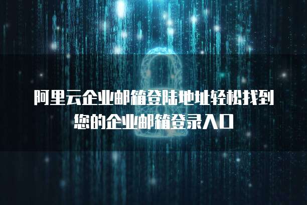 阿里云企业邮箱登陆地址轻松找到您的企业邮箱登录入口