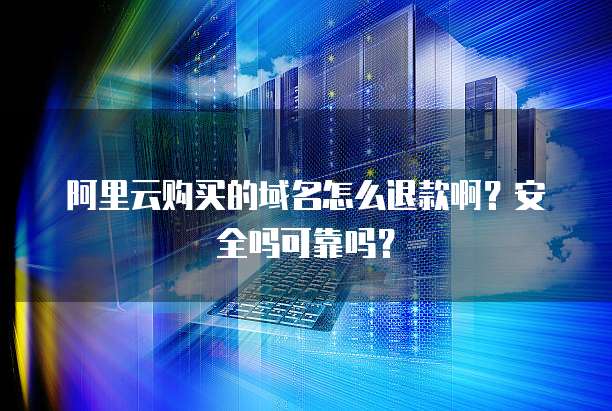 阿里云购买的域名怎么退款啊?安全吗可靠吗?