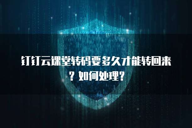 钉钉云课堂转码要多久才能转回来？如何处理？