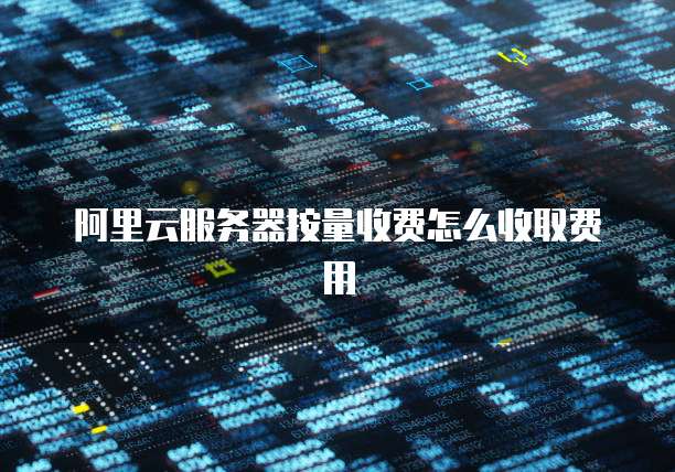 阿里云服务器按量收费怎么收取费用