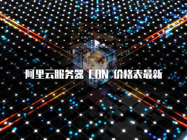 阿里云服务器 CDN 价格表最新