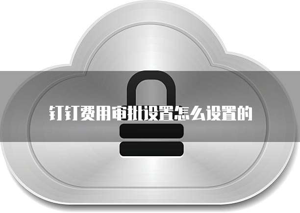 钉钉费用审批设置怎么设置的