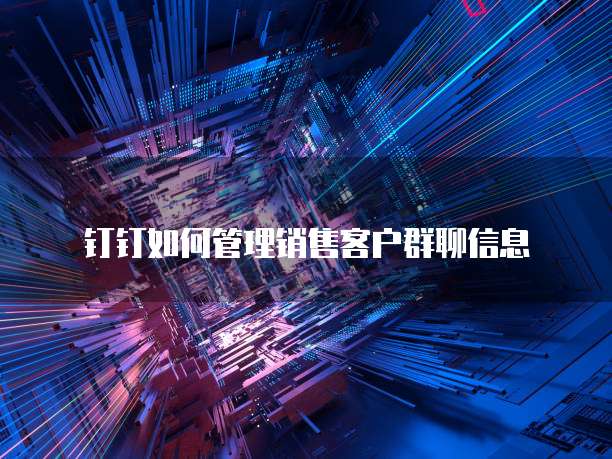 钉钉如何管理销售客户群聊信息