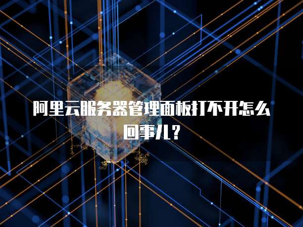 阿里云服务器管理面板打不开怎么回事儿?