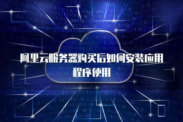 阿里云服务器购买后如何安装应用程序使用