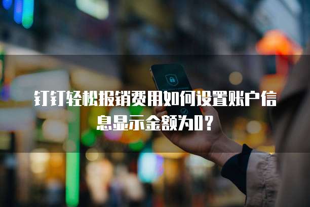 钉钉轻松报销费用如何设置账户信息显示金额为0？