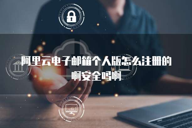 阿里云电子邮箱个人版怎么注册的啊安全吗啊