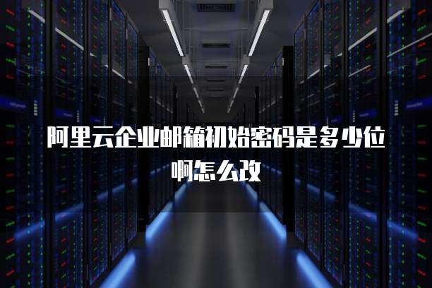 阿里云企业邮箱初始密码是多少位啊怎么改
