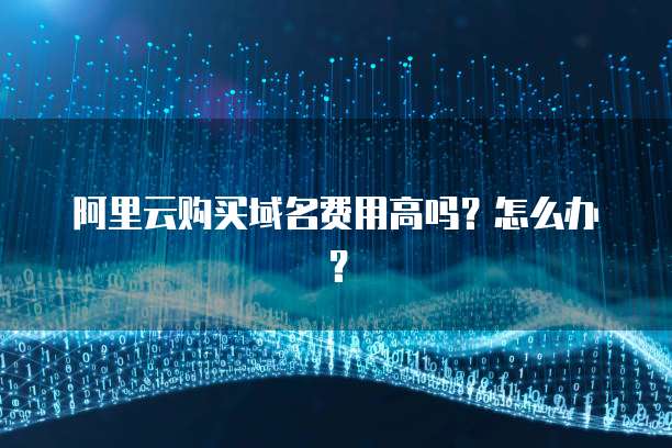 阿里云购买域名费用高吗?怎么办?