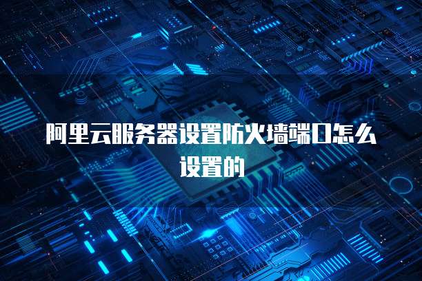 阿里云服务器设置防火墙端口怎么设置的