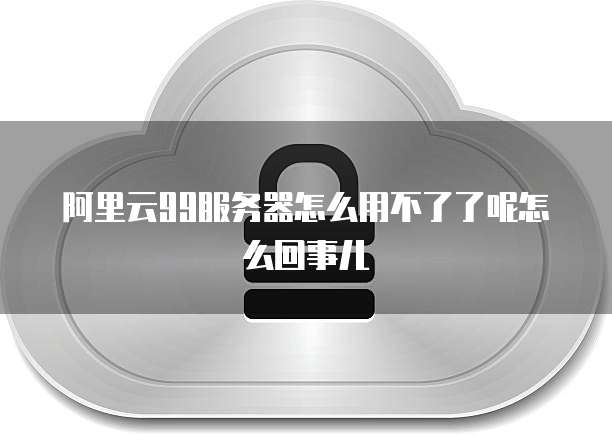 阿里云99服务器怎么用不了了呢怎么回事儿