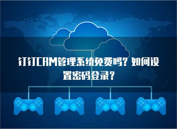 钉钉CRM管理系统免费吗?如何设置密码登录?