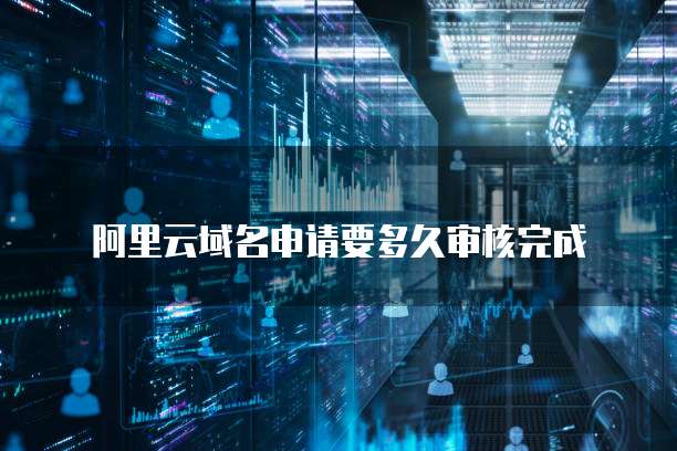 阿里云域名申请要多久审核完成