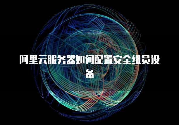 阿里云服务器如何配置安全组员设备