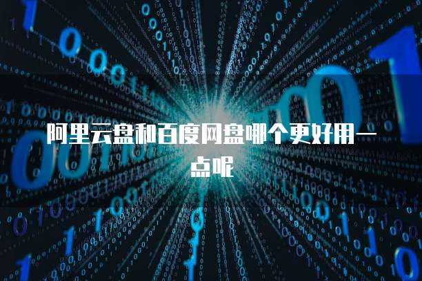 阿里云盘和百度网盘哪个更好用一点呢