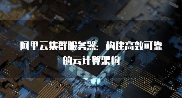 阿里云集群服务器：构建高效可靠的云计算架构