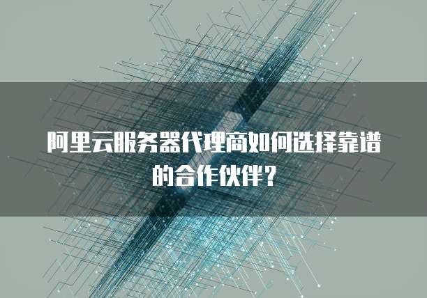 阿里云服务器代理商如何选择靠谱的合作伙伴?