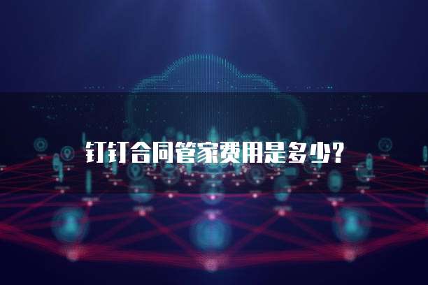 钉钉合同管家费用是多少?