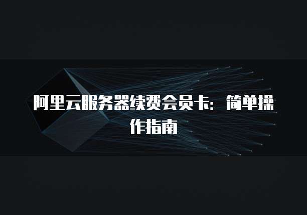 阿里云服务器续费会员卡:简单操作指南