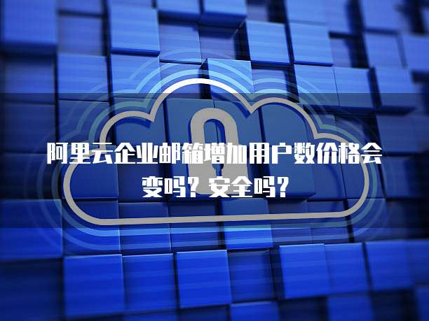 阿里云企业邮箱增加用户数价格会变吗？安全吗？